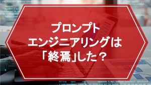 プロンプトエンジニアリングは「終焉」した？ AIの進化がもたらした変化と今後求められるもの
