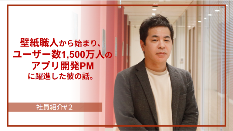 【社員紹介#2】壁紙職人から始まり、ユーザー数1,500万人のアプリ開発PMに躍進した彼の話。