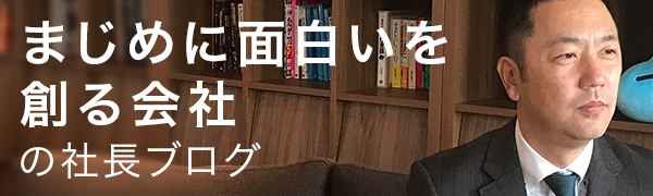 まじめに面白いを創る会社の社長ブログ